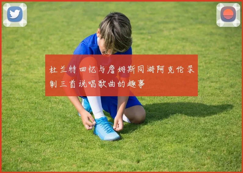 杜兰特回忆与詹姆斯同游阿克伦录制三首说唱歌曲的趣事