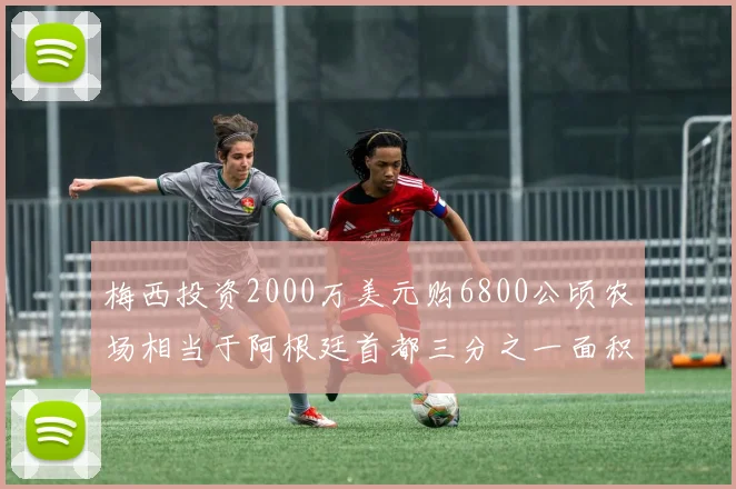 梅西投资2000万美元购6800公顷农场相当于阿根廷首都三分之一面积