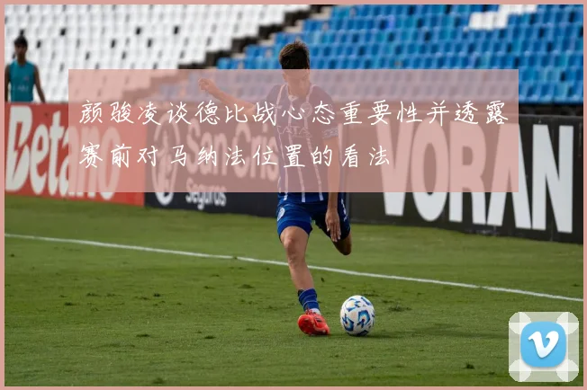 颜骏凌谈德比战心态重要性并透露赛前对马纳法位置的看法