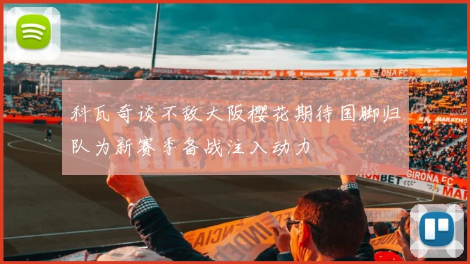 科瓦奇谈不敌大阪樱花期待国脚归队为新赛季备战注入动力
