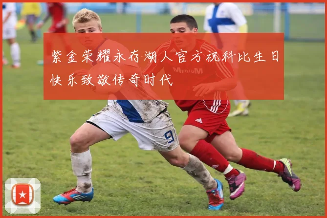 紫金荣耀永存湖人官方祝科比生日快乐致敬传奇时代